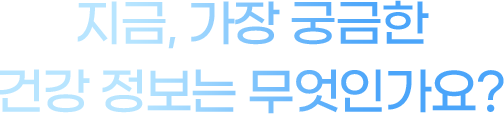 지금, 가장 궁금한 건강 정보는 무엇인가요?